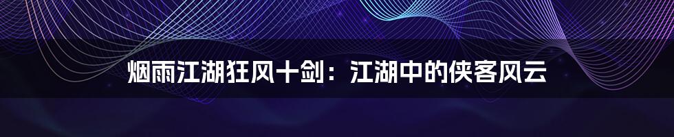 烟雨江湖狂风十剑:江湖中的侠客风云