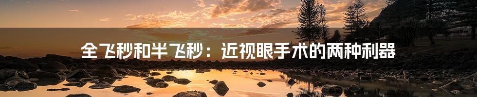 全飞秒和半飞秒:近视眼手术的两种利器
