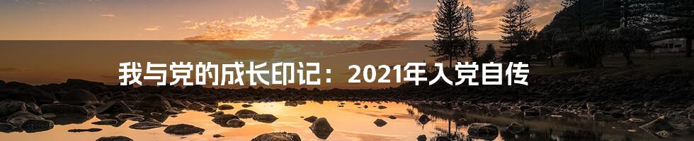 我与党的成长印记:2021年入党自传
