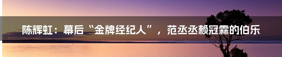陈辉虹：幕后“金牌经纪人”，范丞丞赖冠霖的伯乐
