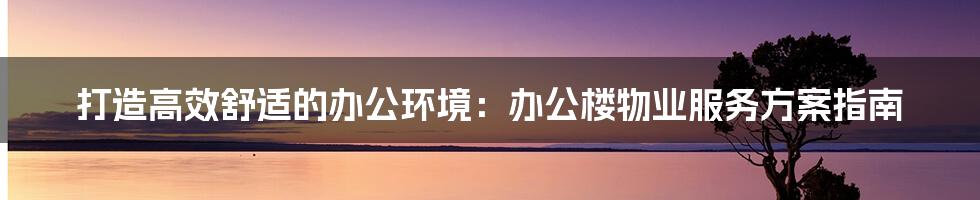 打造高效舒适的办公环境：办公楼物业服务方案指南