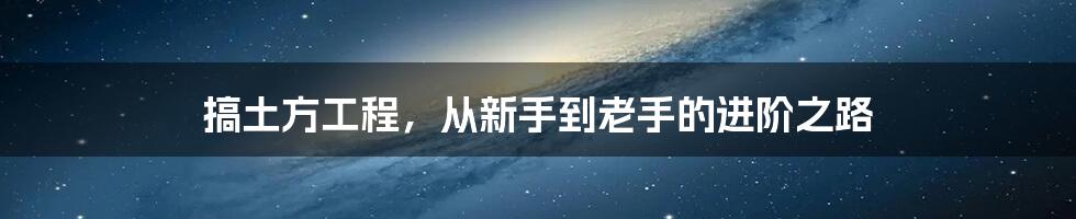 搞土方工程,从新手到老手的进阶之路
