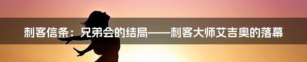 刺客信条:兄弟会的结局——刺客大师艾吉奥的落幕