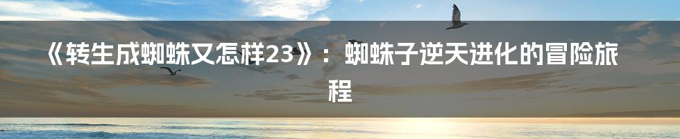 《转生成蜘蛛又怎样23》:蜘蛛子逆天进化的冒险旅程