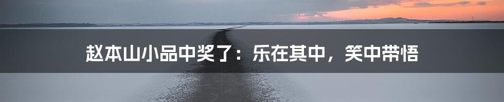 赵本山小品中奖了：乐在其中，笑中带悟