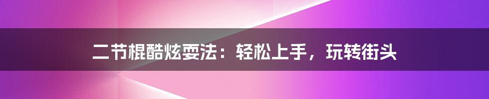 二节棍酷炫耍法：轻松上手，玩转街头