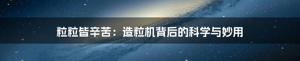 粒粒皆辛苦：造粒机背后的科学与妙用