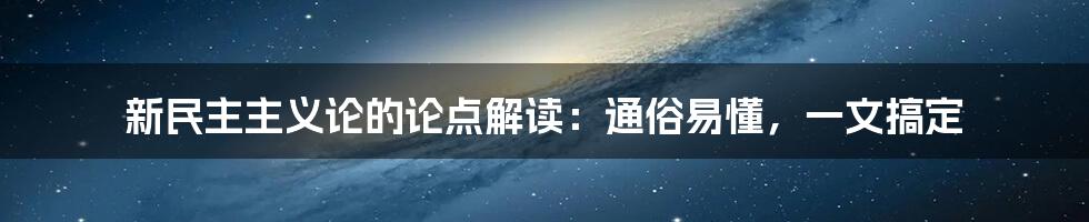 新民主主义论的论点解读：通俗易懂，一文搞定