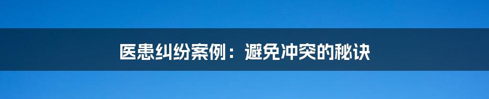医患纠纷案例:避免冲突的秘诀