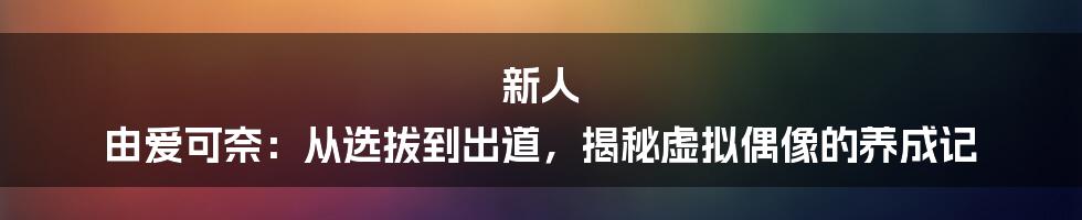 新人 由爱可奈：从选拔到出道，揭秘虚拟偶像的养成记