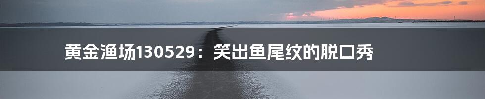 黄金渔场130529:笑出鱼尾纹的脱口秀