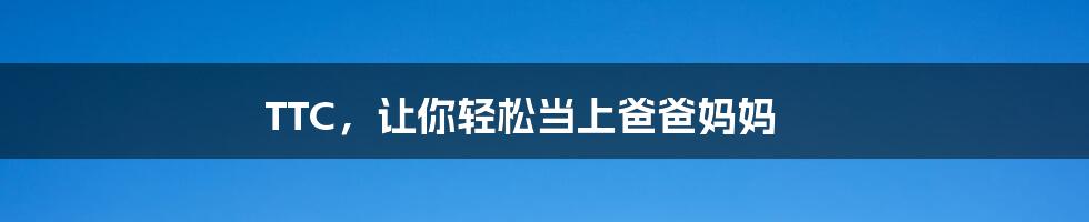 TTC,让你轻松当上爸爸妈妈