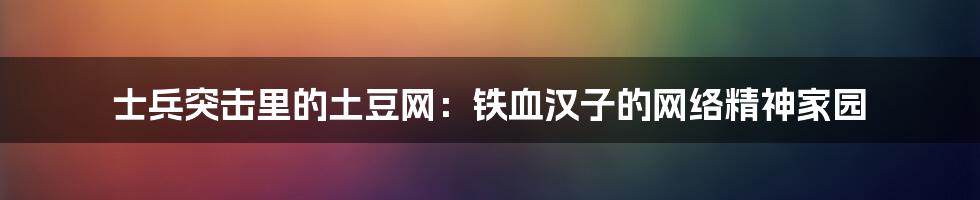 士兵突击里的土豆网：铁血汉子的网络精神家园