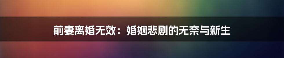 前妻离婚无效：婚姻悲剧的无奈与新生