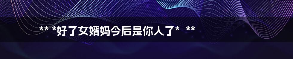 **
*好了女婿妈今后是你人了*

**