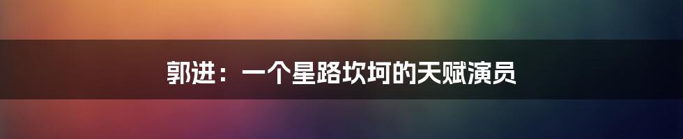 郭进:一个星路坎坷的天赋演员