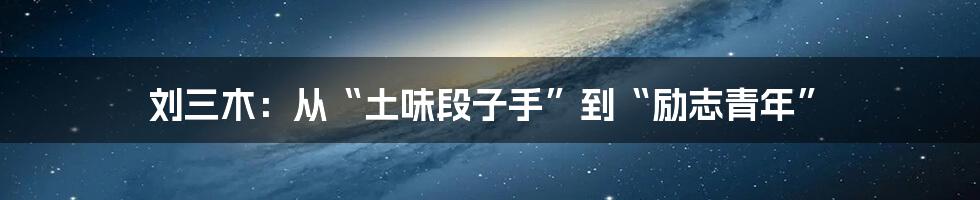刘三木:从“土味段子手”到“励志青年”