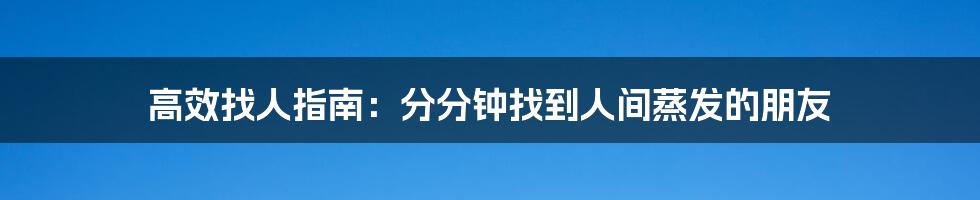 高效找人指南:分分钟找到人间蒸发的朋友