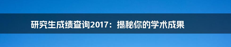 研究生成绩查询2017：揭秘你的学术成果