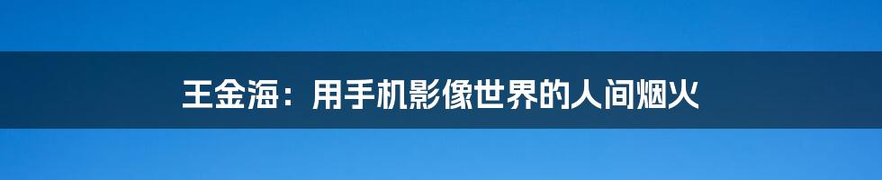 王金海:用手机影像世界的人间烟火