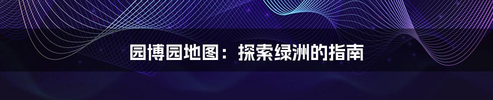 园博园地图:探索绿洲的指南
