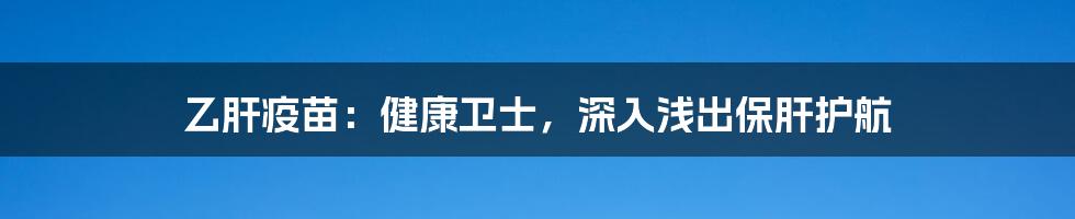 乙肝疫苗：健康卫士，深入浅出保肝护航