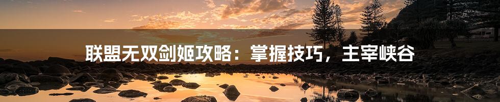 联盟无双剑姬攻略:掌握技巧,主宰峡谷