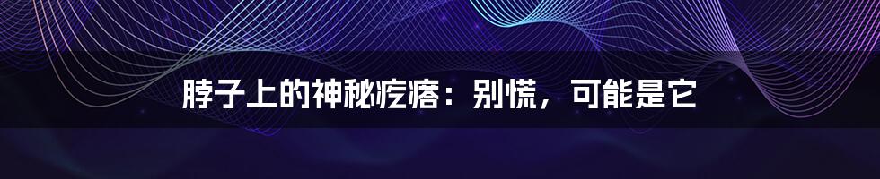 脖子上的神秘疙瘩:别慌,可能是它