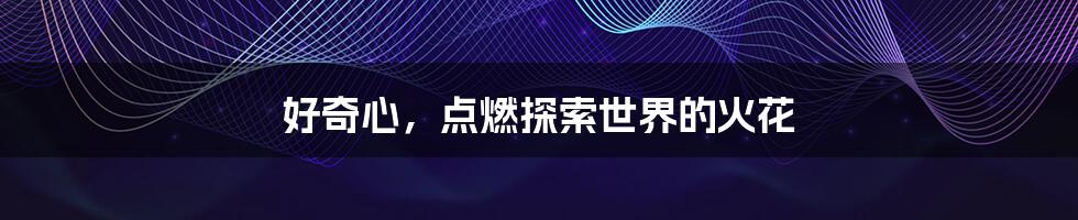 好奇心，点燃探索世界的火花