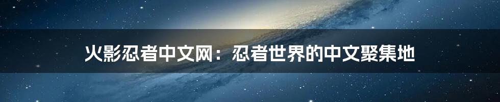 火影忍者中文网:忍者世界的中文聚集地