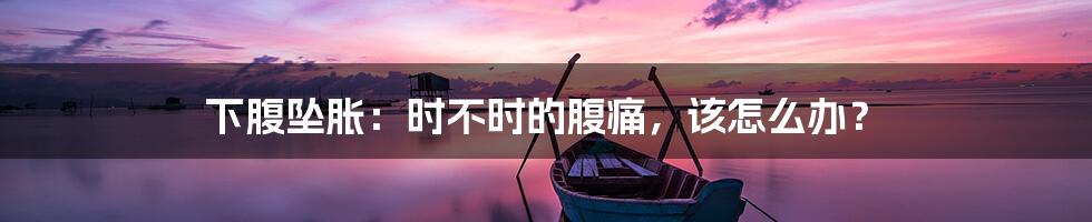 下腹坠胀：时不时的腹痛，该怎么办？
