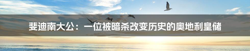 斐迪南大公:一位被暗杀改变历史的奥地利皇储
