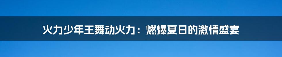 火力少年王舞动火力:燃爆夏日的激情盛宴