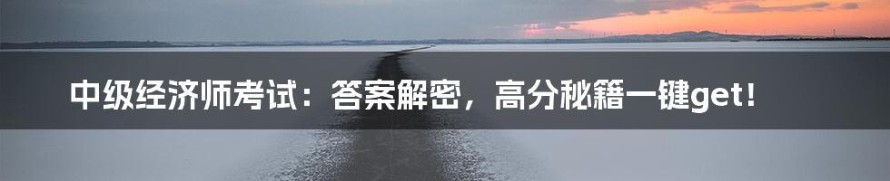 中级经济师考试:答案解密,高分秘籍一键get!