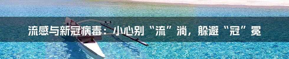 流感与新冠病毒：小心别“流”淌，躲避“冠”冕