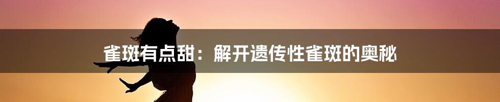 雀斑有点甜:解开遗传性雀斑的奥秘