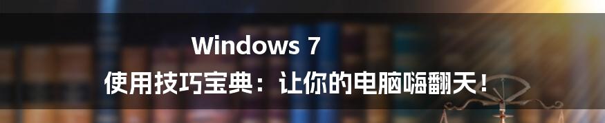 Windows 7 使用技巧宝典:让你的电脑嗨翻天!