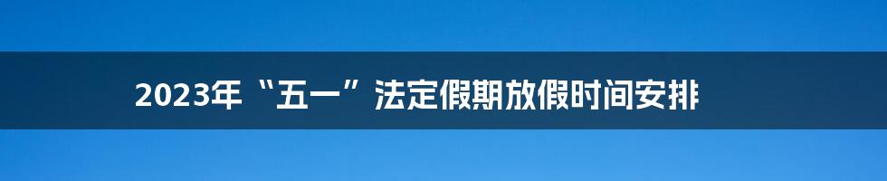 2023年“五一”法定假期放假时间安排