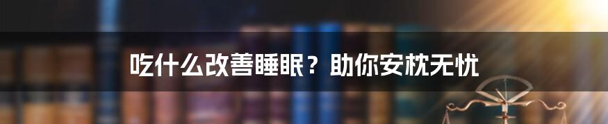 吃什么改善睡眠?助你安枕无忧