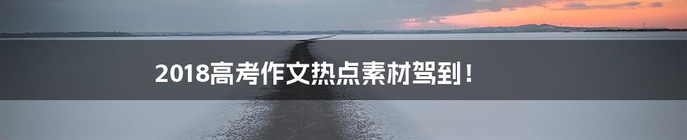2018高考作文热点素材驾到！