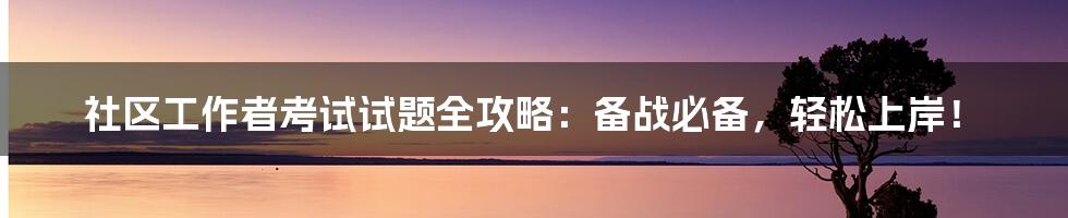 社区工作者考试试题全攻略:备战必备,轻松上岸!