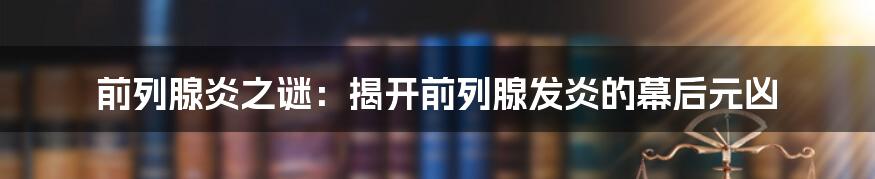 前列腺炎之谜：揭开前列腺发炎的幕后元凶