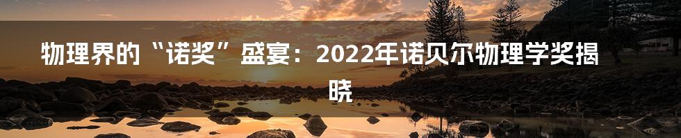 物理界的“诺奖”盛宴:2022年诺贝尔物理学奖揭晓