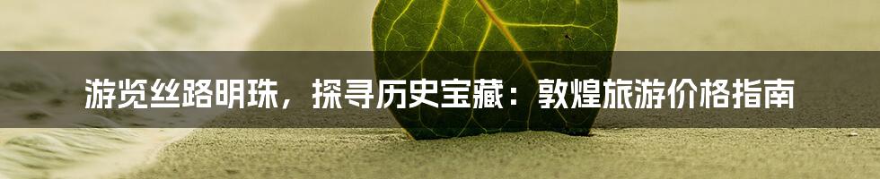 游览丝路明珠,探寻历史宝藏:敦煌旅游价格指南