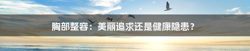 胸部整容：美丽追求还是健康隐患？