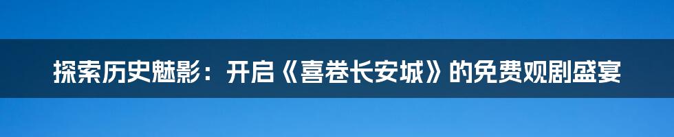 探索历史魅影:开启《喜卷长安城》的免费观剧盛宴