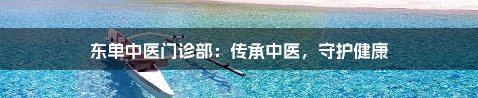 东单中医门诊部:传承中医,守护健康