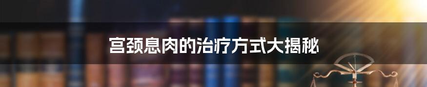 宫颈息肉的治疗方式大揭秘
