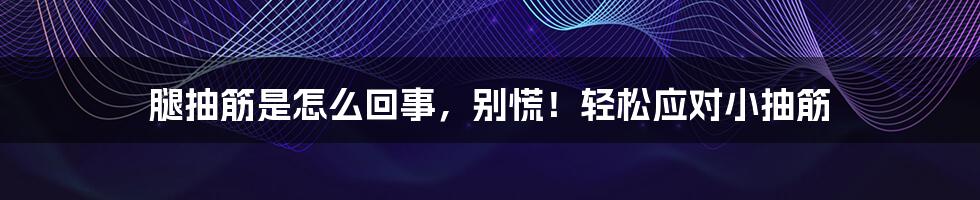 腿抽筋是怎么回事，别慌！轻松应对小抽筋