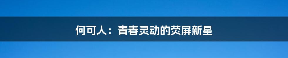 何可人:青春灵动的荧屏新星